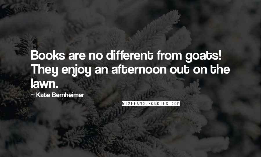 Kate Bernheimer Quotes: Books are no different from goats! They enjoy an afternoon out on the lawn.