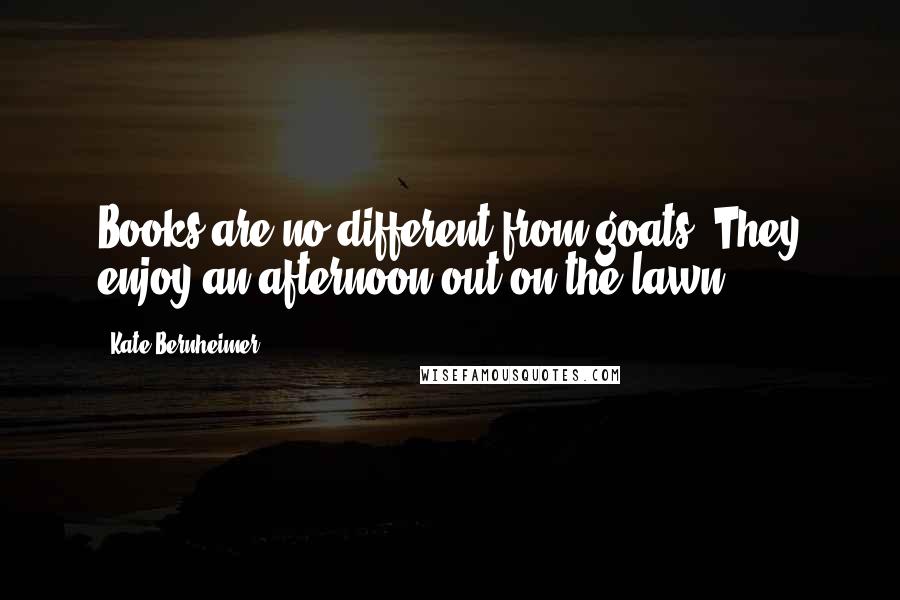 Kate Bernheimer Quotes: Books are no different from goats! They enjoy an afternoon out on the lawn.