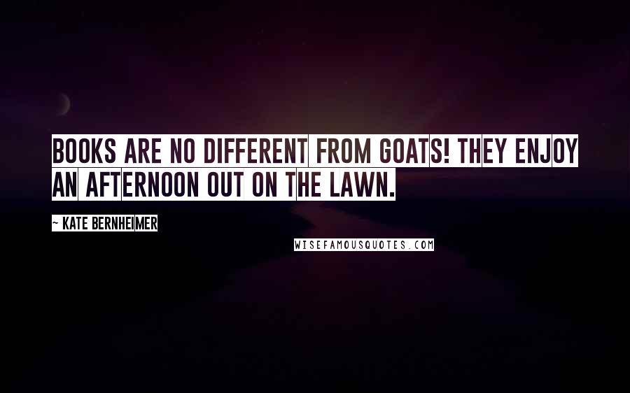 Kate Bernheimer Quotes: Books are no different from goats! They enjoy an afternoon out on the lawn.