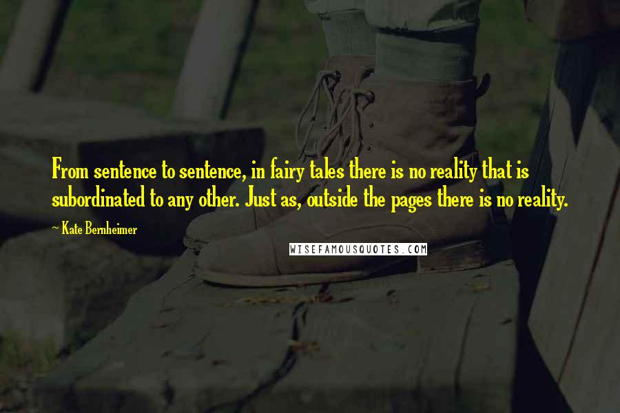 Kate Bernheimer Quotes: From sentence to sentence, in fairy tales there is no reality that is subordinated to any other. Just as, outside the pages there is no reality.