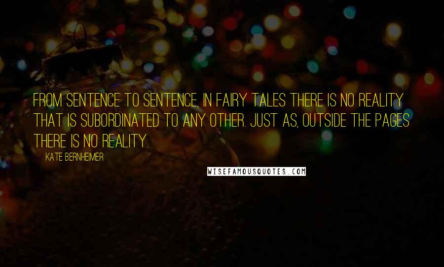 Kate Bernheimer Quotes: From sentence to sentence, in fairy tales there is no reality that is subordinated to any other. Just as, outside the pages there is no reality.