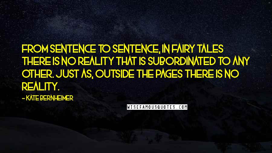 Kate Bernheimer Quotes: From sentence to sentence, in fairy tales there is no reality that is subordinated to any other. Just as, outside the pages there is no reality.