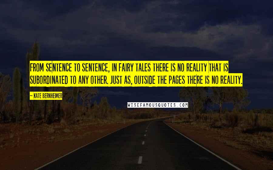 Kate Bernheimer Quotes: From sentence to sentence, in fairy tales there is no reality that is subordinated to any other. Just as, outside the pages there is no reality.