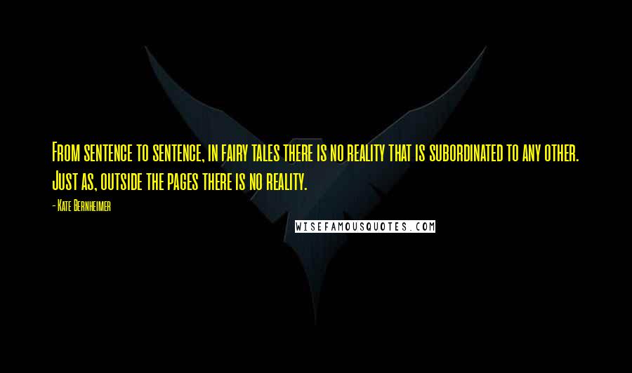 Kate Bernheimer Quotes: From sentence to sentence, in fairy tales there is no reality that is subordinated to any other. Just as, outside the pages there is no reality.