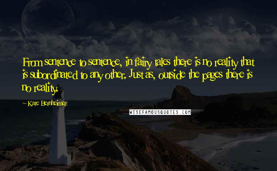 Kate Bernheimer Quotes: From sentence to sentence, in fairy tales there is no reality that is subordinated to any other. Just as, outside the pages there is no reality.