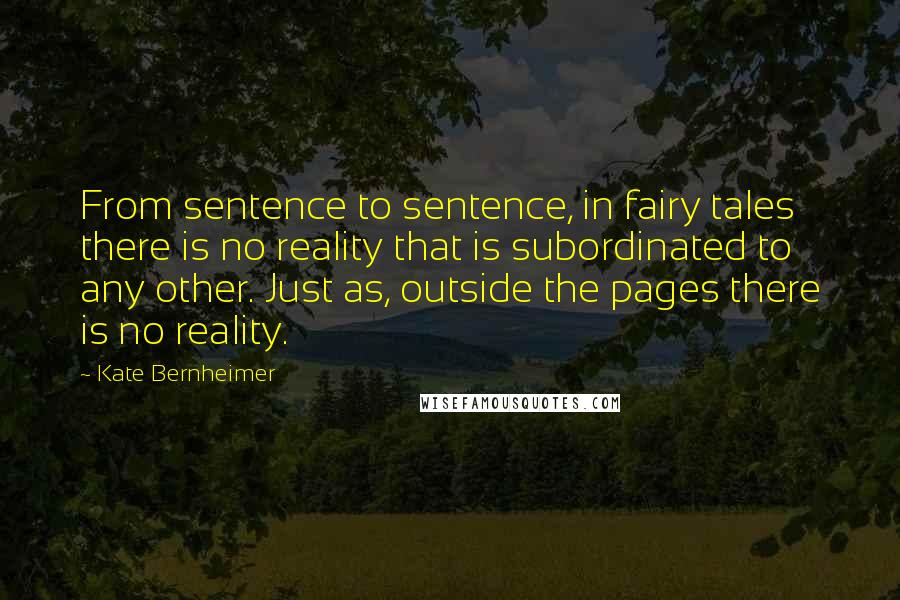 Kate Bernheimer Quotes: From sentence to sentence, in fairy tales there is no reality that is subordinated to any other. Just as, outside the pages there is no reality.