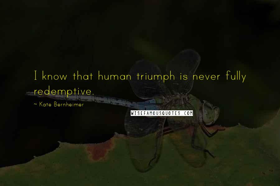 Kate Bernheimer Quotes: I know that human triumph is never fully redemptive.