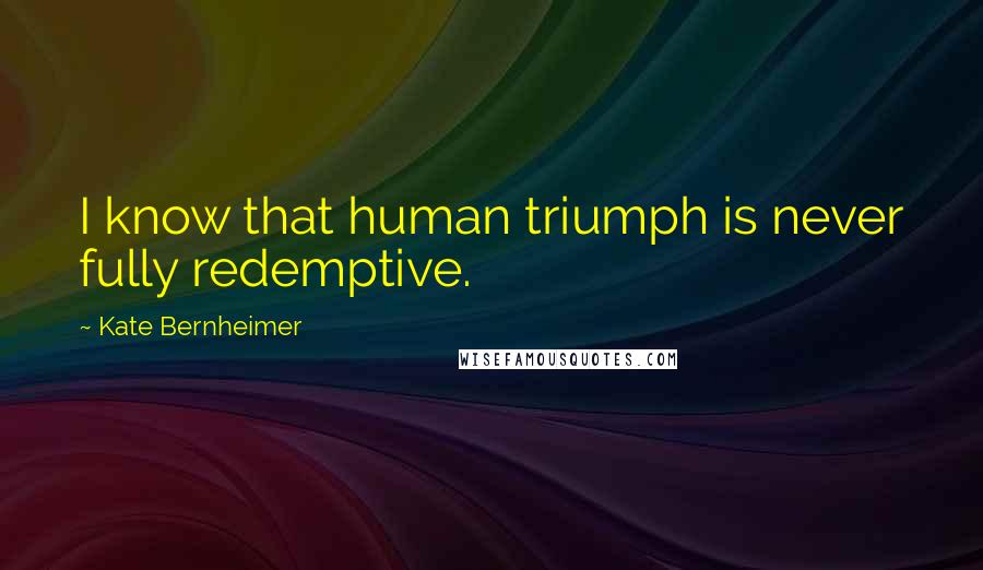 Kate Bernheimer Quotes: I know that human triumph is never fully redemptive.