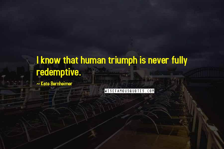 Kate Bernheimer Quotes: I know that human triumph is never fully redemptive.