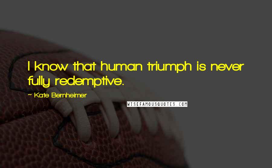 Kate Bernheimer Quotes: I know that human triumph is never fully redemptive.