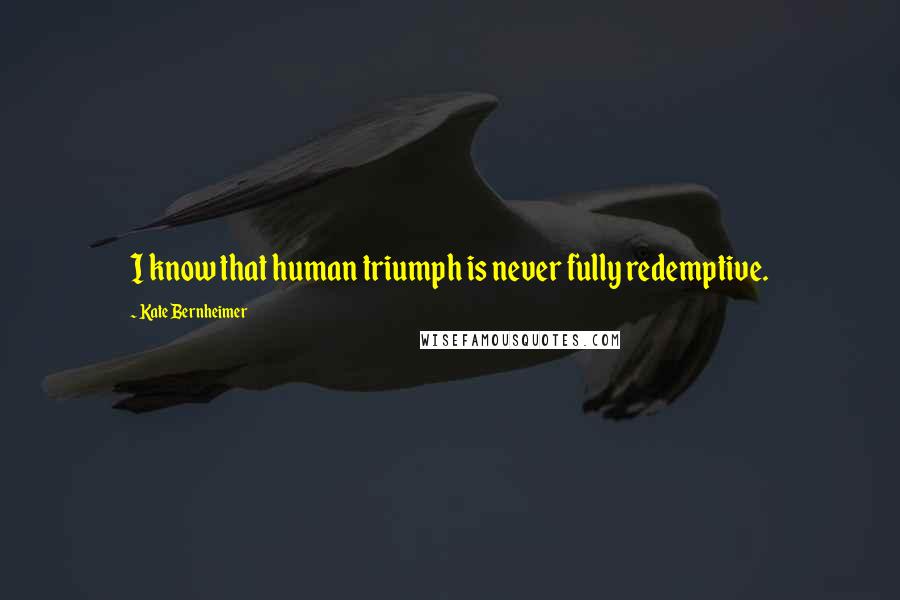 Kate Bernheimer Quotes: I know that human triumph is never fully redemptive.