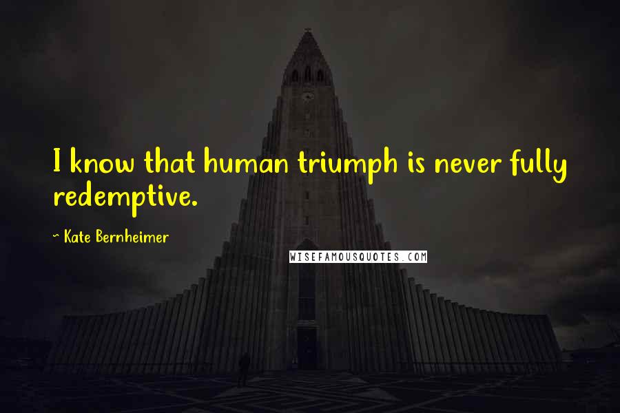 Kate Bernheimer Quotes: I know that human triumph is never fully redemptive.