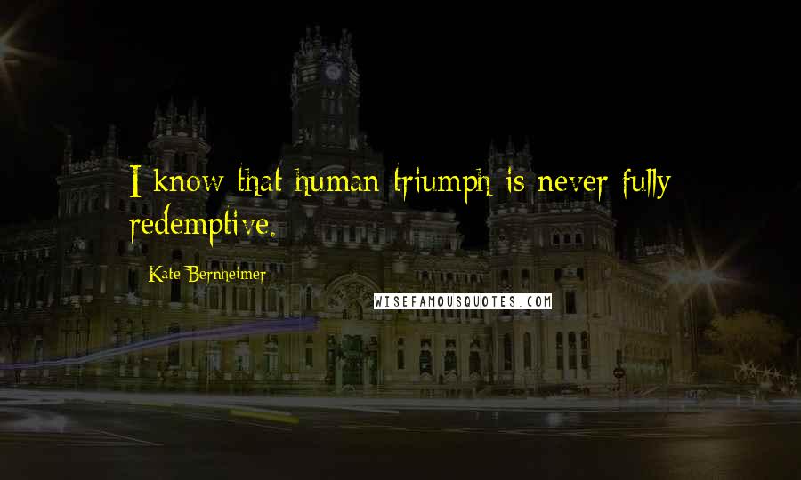 Kate Bernheimer Quotes: I know that human triumph is never fully redemptive.