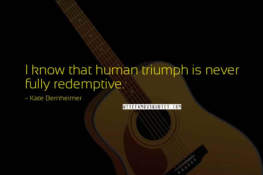 Kate Bernheimer Quotes: I know that human triumph is never fully redemptive.