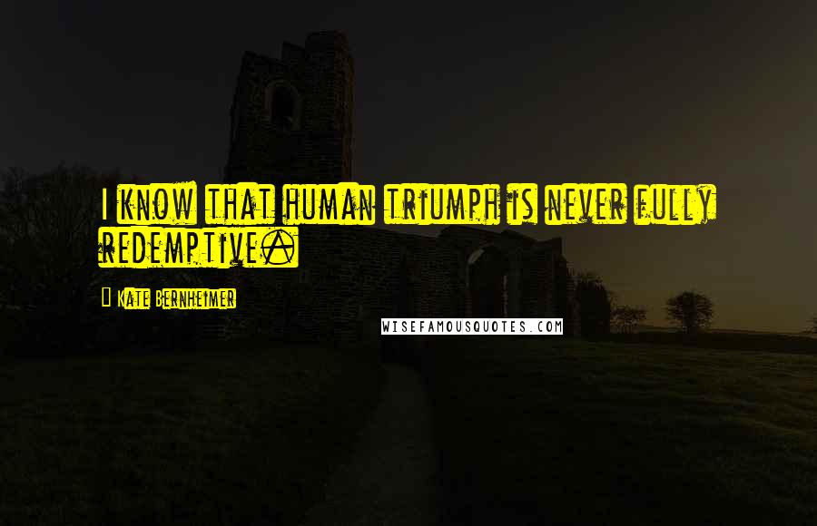 Kate Bernheimer Quotes: I know that human triumph is never fully redemptive.