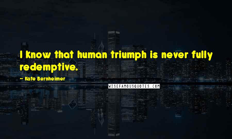 Kate Bernheimer Quotes: I know that human triumph is never fully redemptive.