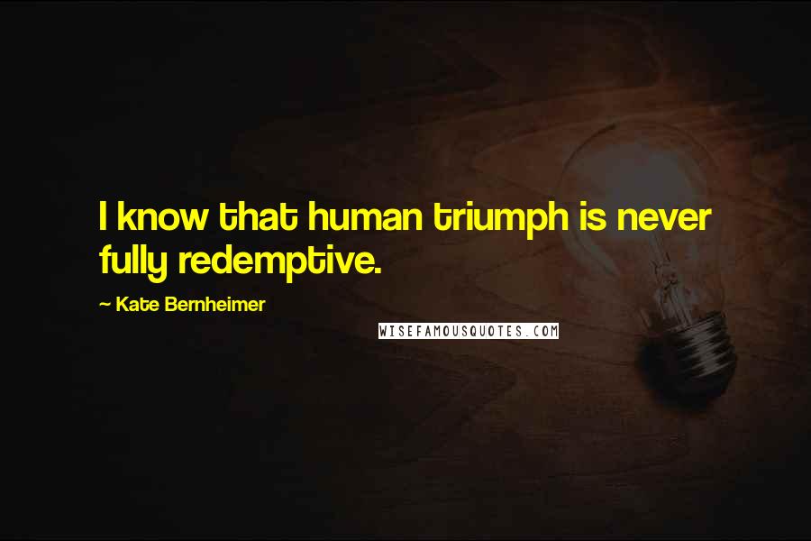 Kate Bernheimer Quotes: I know that human triumph is never fully redemptive.