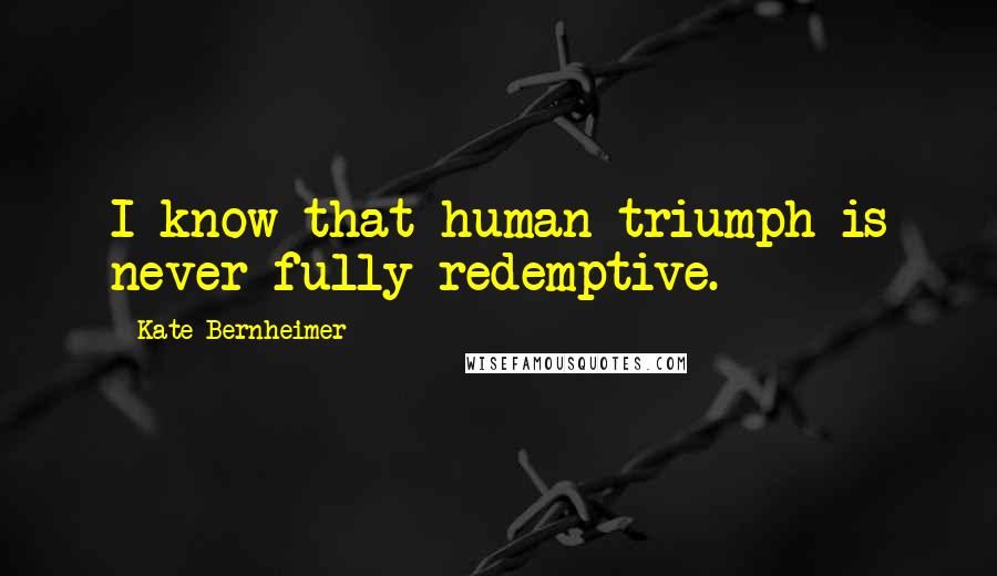 Kate Bernheimer Quotes: I know that human triumph is never fully redemptive.