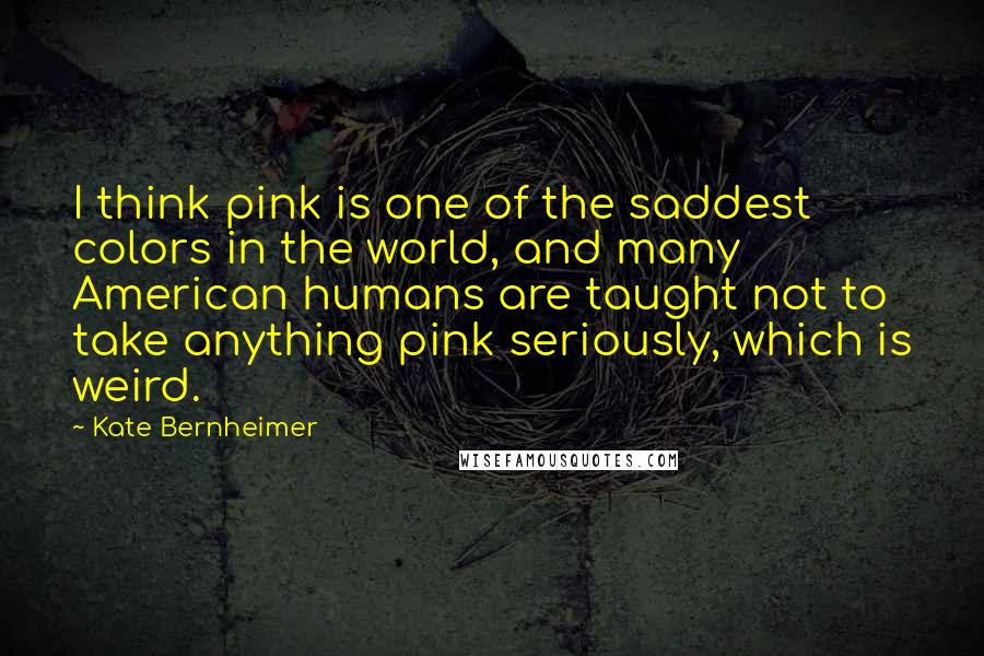 Kate Bernheimer Quotes: I think pink is one of the saddest colors in the world, and many American humans are taught not to take anything pink seriously, which is weird.