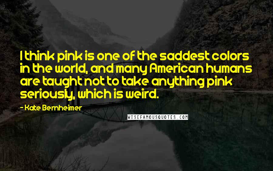 Kate Bernheimer Quotes: I think pink is one of the saddest colors in the world, and many American humans are taught not to take anything pink seriously, which is weird.