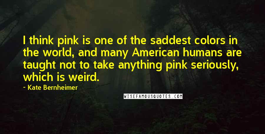 Kate Bernheimer Quotes: I think pink is one of the saddest colors in the world, and many American humans are taught not to take anything pink seriously, which is weird.