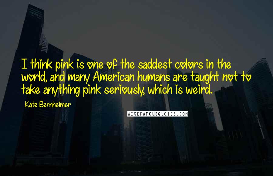 Kate Bernheimer Quotes: I think pink is one of the saddest colors in the world, and many American humans are taught not to take anything pink seriously, which is weird.