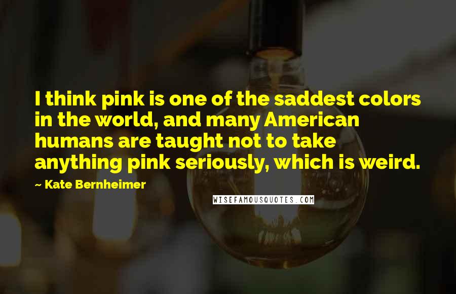 Kate Bernheimer Quotes: I think pink is one of the saddest colors in the world, and many American humans are taught not to take anything pink seriously, which is weird.