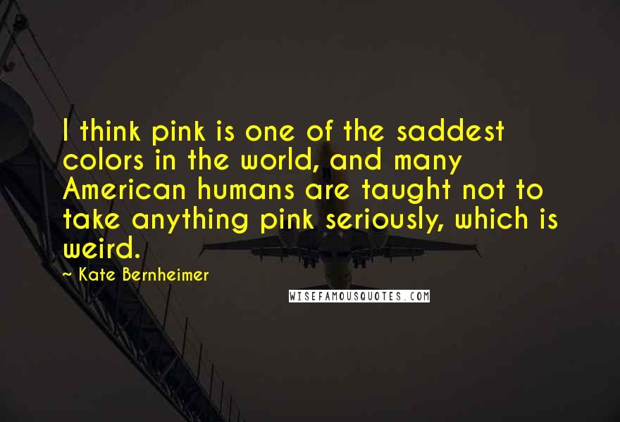 Kate Bernheimer Quotes: I think pink is one of the saddest colors in the world, and many American humans are taught not to take anything pink seriously, which is weird.