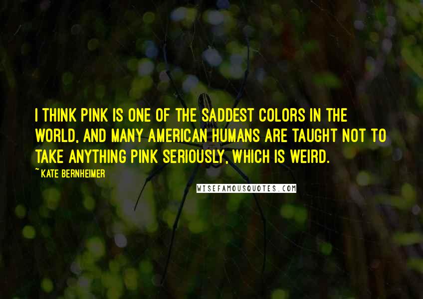Kate Bernheimer Quotes: I think pink is one of the saddest colors in the world, and many American humans are taught not to take anything pink seriously, which is weird.