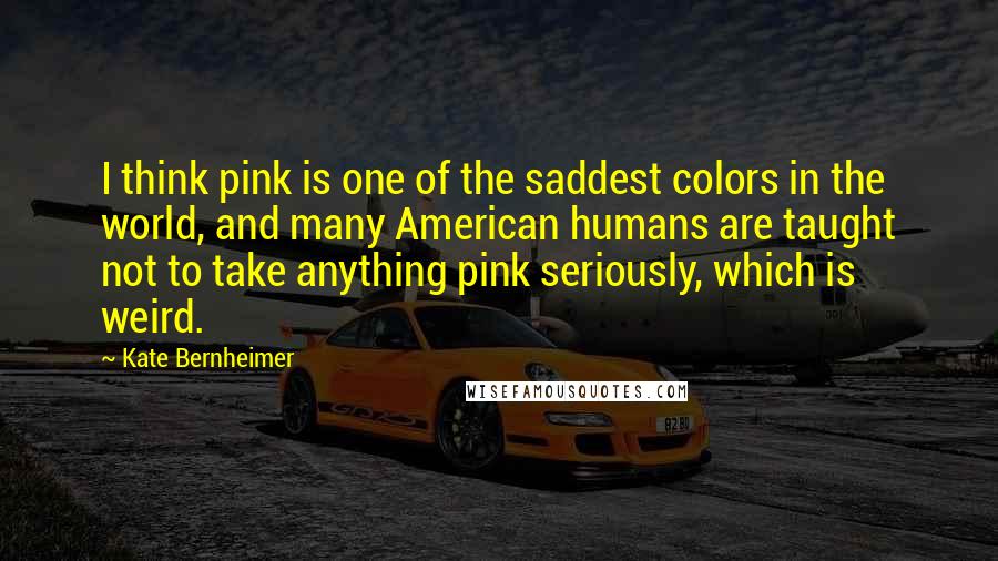 Kate Bernheimer Quotes: I think pink is one of the saddest colors in the world, and many American humans are taught not to take anything pink seriously, which is weird.