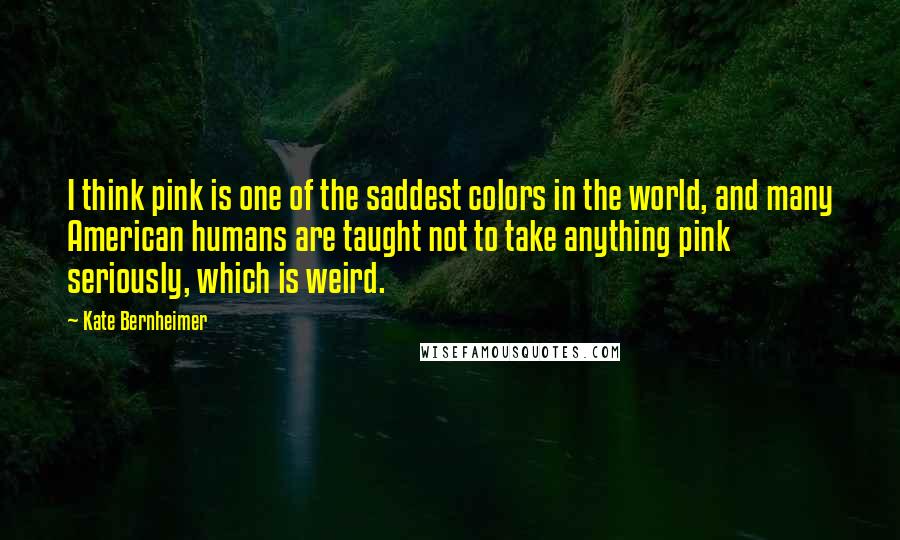 Kate Bernheimer Quotes: I think pink is one of the saddest colors in the world, and many American humans are taught not to take anything pink seriously, which is weird.