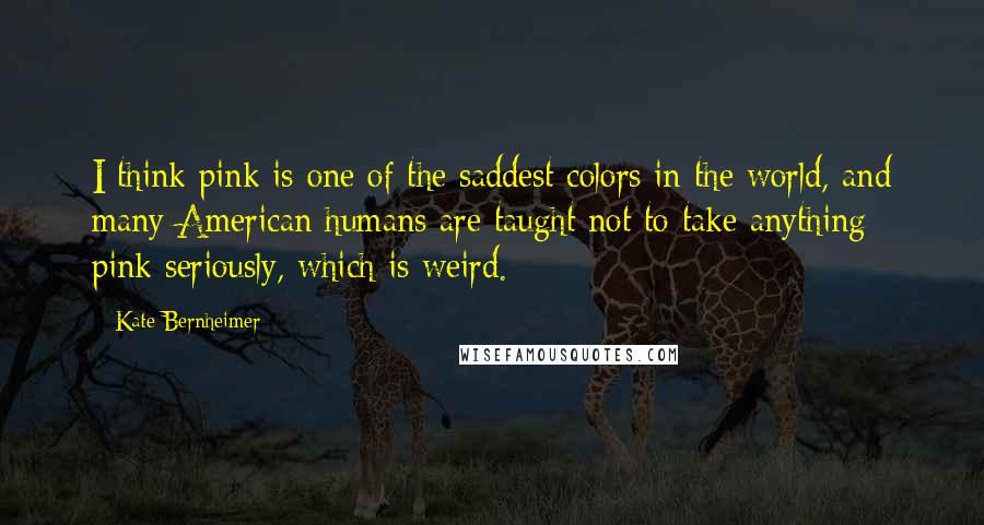 Kate Bernheimer Quotes: I think pink is one of the saddest colors in the world, and many American humans are taught not to take anything pink seriously, which is weird.