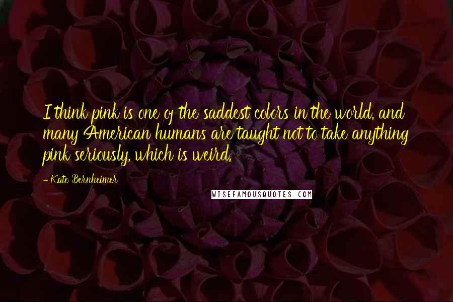 Kate Bernheimer Quotes: I think pink is one of the saddest colors in the world, and many American humans are taught not to take anything pink seriously, which is weird.