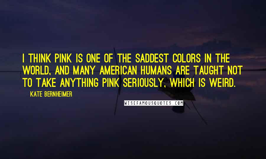 Kate Bernheimer Quotes: I think pink is one of the saddest colors in the world, and many American humans are taught not to take anything pink seriously, which is weird.