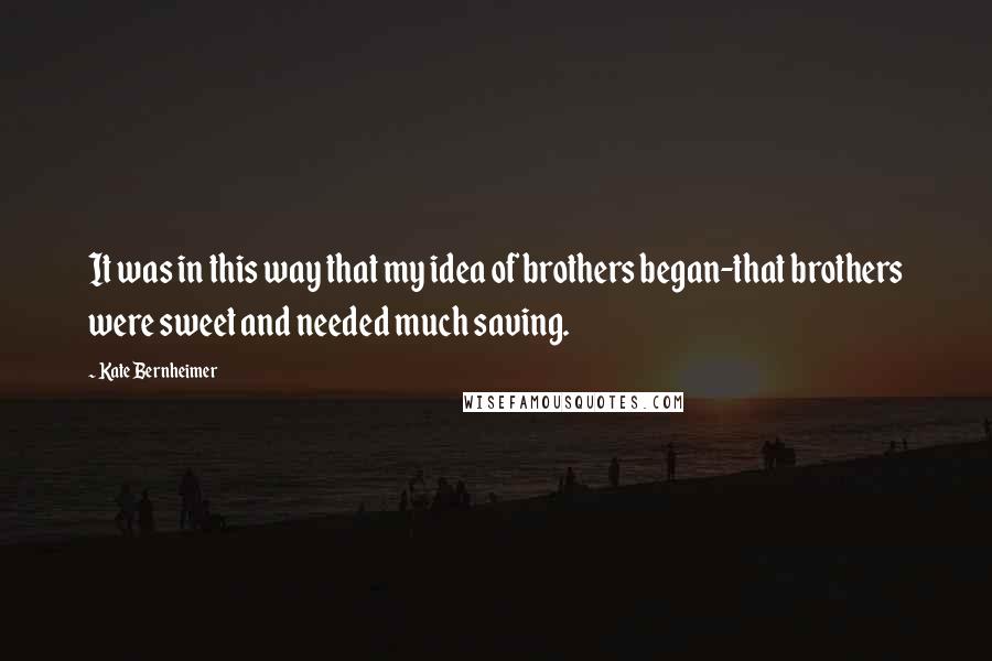 Kate Bernheimer Quotes: It was in this way that my idea of brothers began-that brothers were sweet and needed much saving.