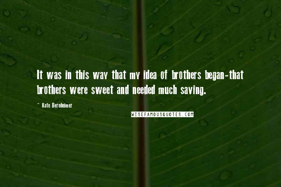 Kate Bernheimer Quotes: It was in this way that my idea of brothers began-that brothers were sweet and needed much saving.
