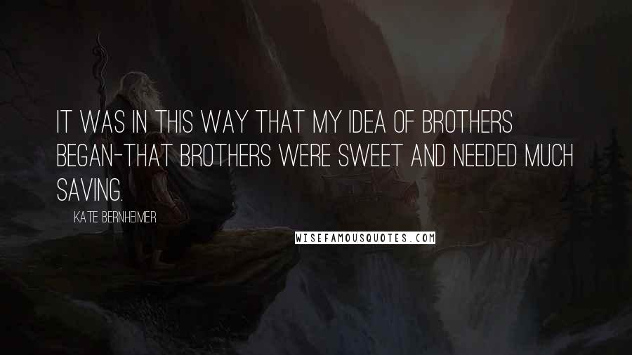 Kate Bernheimer Quotes: It was in this way that my idea of brothers began-that brothers were sweet and needed much saving.