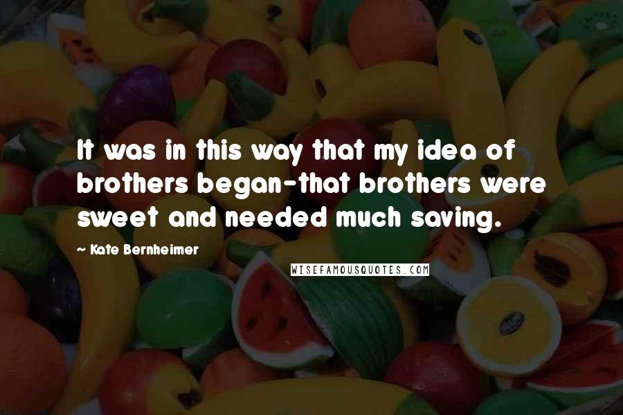Kate Bernheimer Quotes: It was in this way that my idea of brothers began-that brothers were sweet and needed much saving.