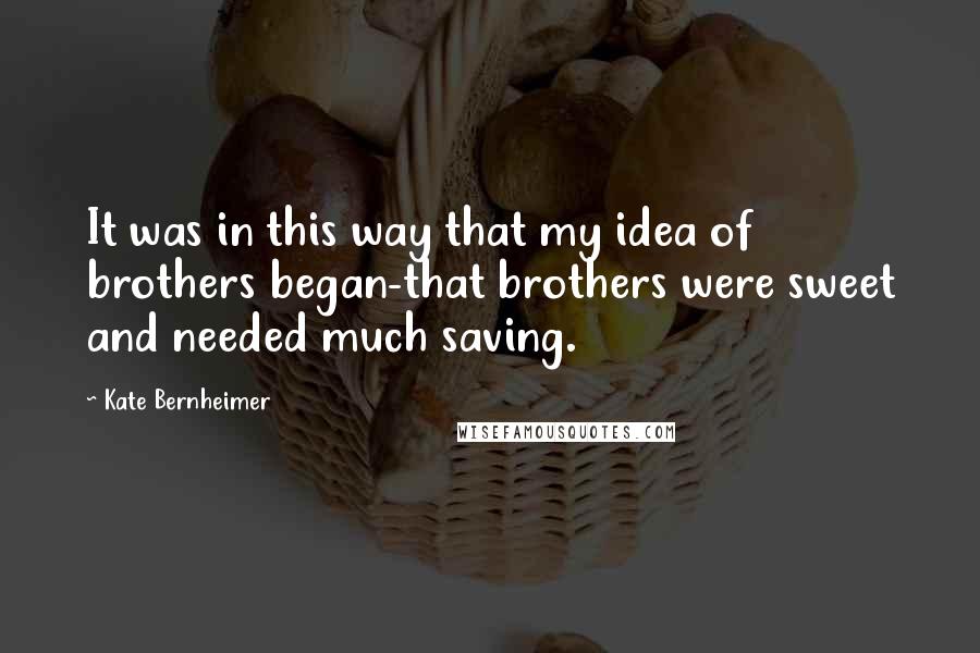 Kate Bernheimer Quotes: It was in this way that my idea of brothers began-that brothers were sweet and needed much saving.