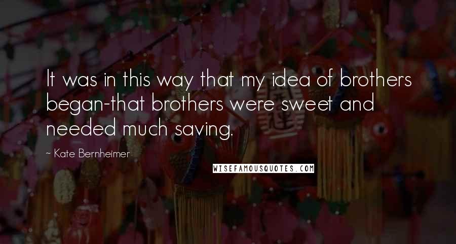 Kate Bernheimer Quotes: It was in this way that my idea of brothers began-that brothers were sweet and needed much saving.