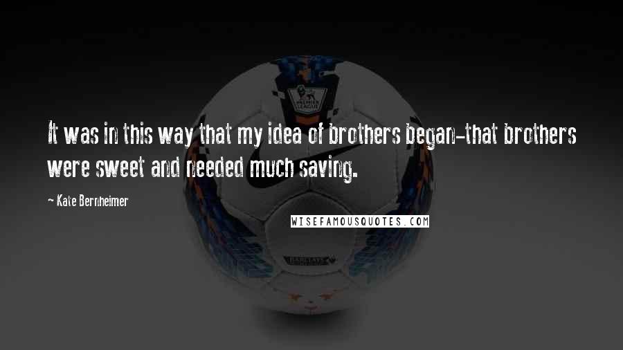Kate Bernheimer Quotes: It was in this way that my idea of brothers began-that brothers were sweet and needed much saving.