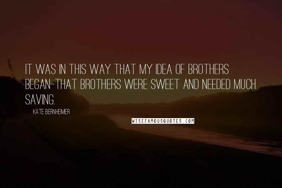 Kate Bernheimer Quotes: It was in this way that my idea of brothers began-that brothers were sweet and needed much saving.