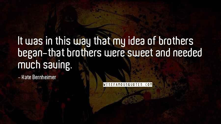 Kate Bernheimer Quotes: It was in this way that my idea of brothers began-that brothers were sweet and needed much saving.