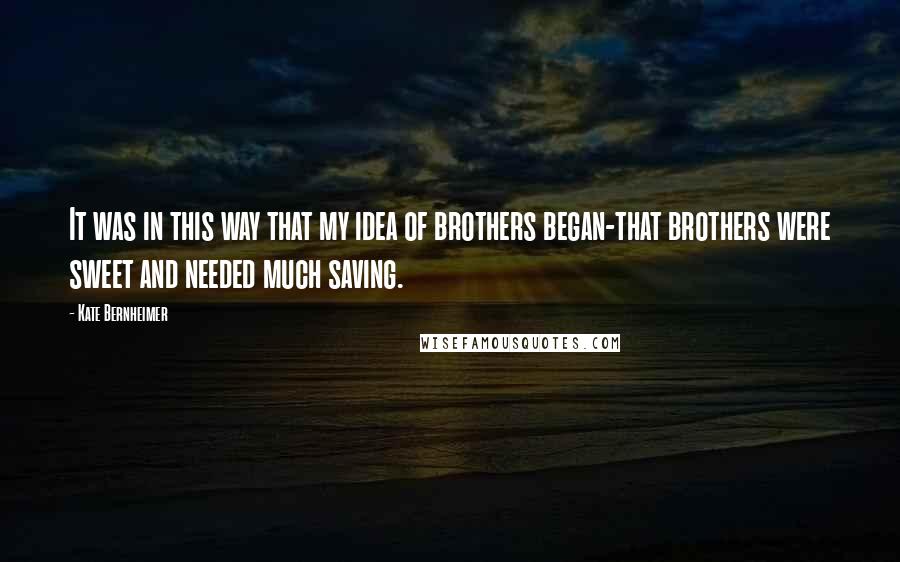 Kate Bernheimer Quotes: It was in this way that my idea of brothers began-that brothers were sweet and needed much saving.
