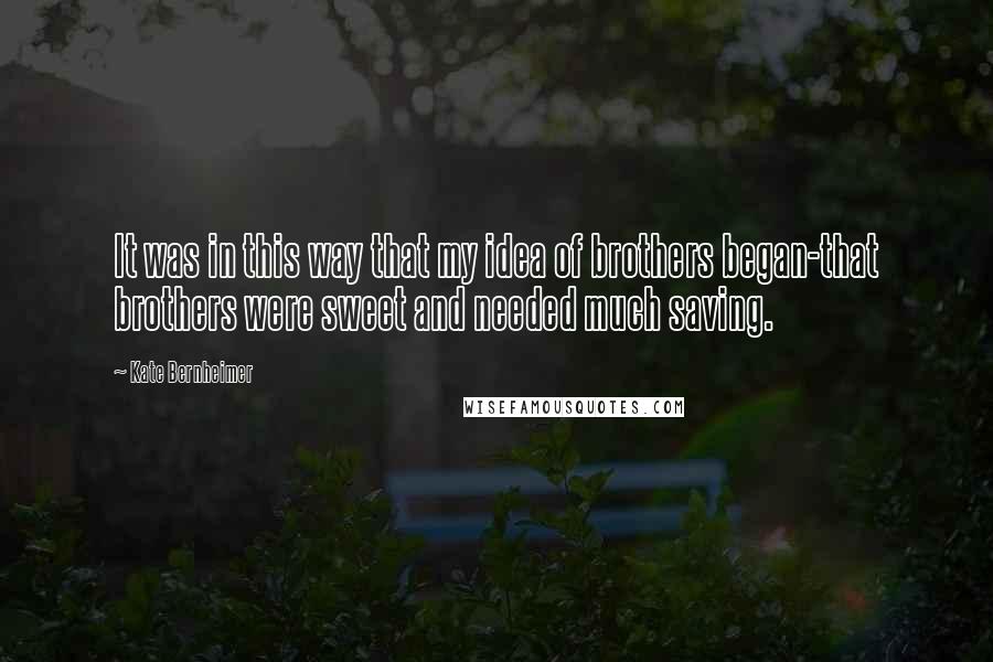 Kate Bernheimer Quotes: It was in this way that my idea of brothers began-that brothers were sweet and needed much saving.