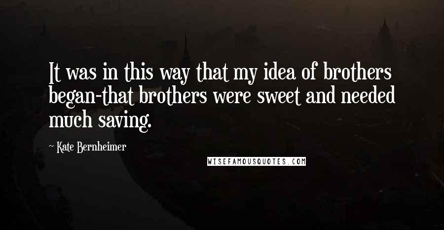 Kate Bernheimer Quotes: It was in this way that my idea of brothers began-that brothers were sweet and needed much saving.