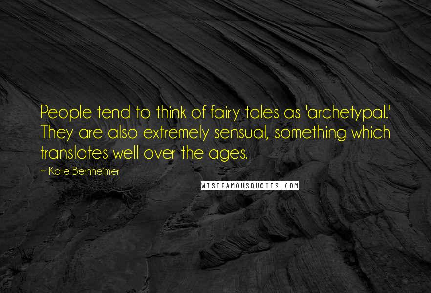 Kate Bernheimer Quotes: People tend to think of fairy tales as 'archetypal.' They are also extremely sensual, something which translates well over the ages.