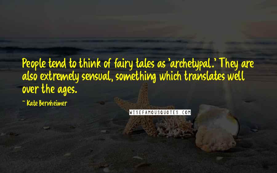 Kate Bernheimer Quotes: People tend to think of fairy tales as 'archetypal.' They are also extremely sensual, something which translates well over the ages.