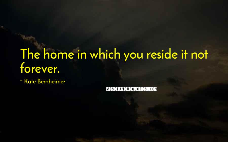 Kate Bernheimer Quotes: The home in which you reside it not forever.