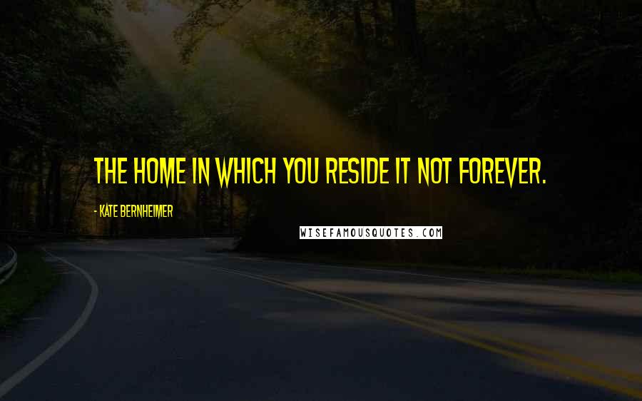 Kate Bernheimer Quotes: The home in which you reside it not forever.